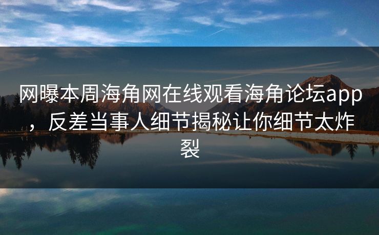 网曝本周海角网在线观看海角论坛app，反差当事人细节揭秘让你细节太炸裂