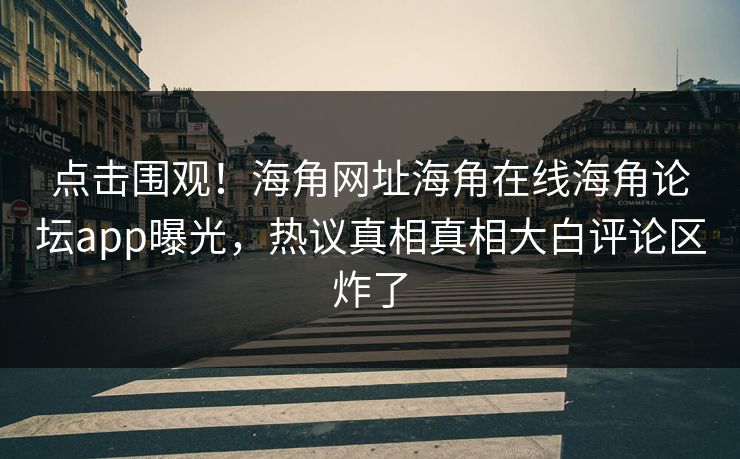 点击围观！海角网址海角在线海角论坛app曝光，热议真相真相大白评论区炸了