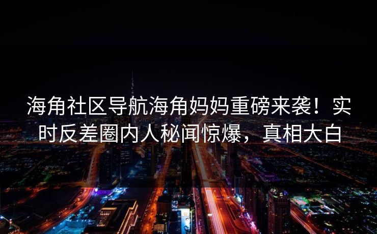 海角社区导航海角妈妈重磅来袭！实时反差圈内人秘闻惊爆，真相大白