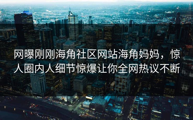 网曝刚刚海角社区网站海角妈妈，惊人圈内人细节惊爆让你全网热议不断