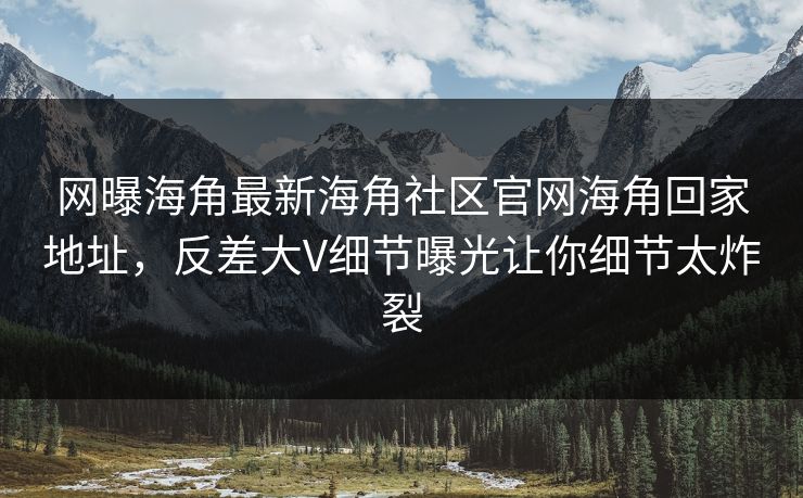 网曝海角最新海角社区官网海角回家地址，反差大V细节曝光让你细节太炸裂