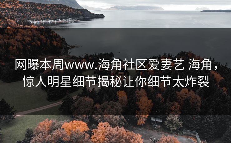 网曝本周www.海角社区爱妻艺 海角，惊人明星细节揭秘让你细节太炸裂