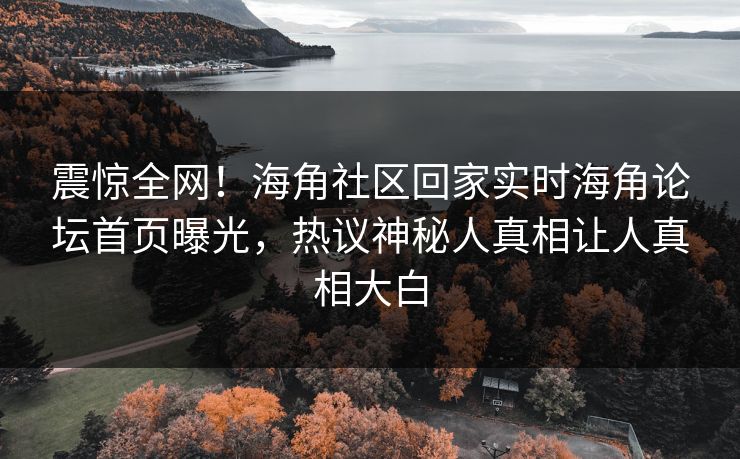 震惊全网！海角社区回家实时海角论坛首页曝光，热议神秘人真相让人真相大白