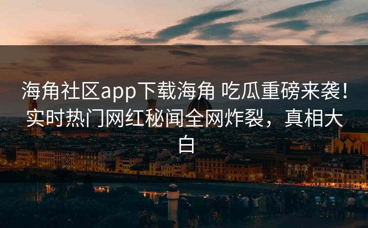 海角社区app下载海角 吃瓜重磅来袭！实时热门网红秘闻全网炸裂，真相大白