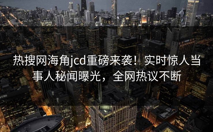 热搜网海角jcd重磅来袭！实时惊人当事人秘闻曝光，全网热议不断