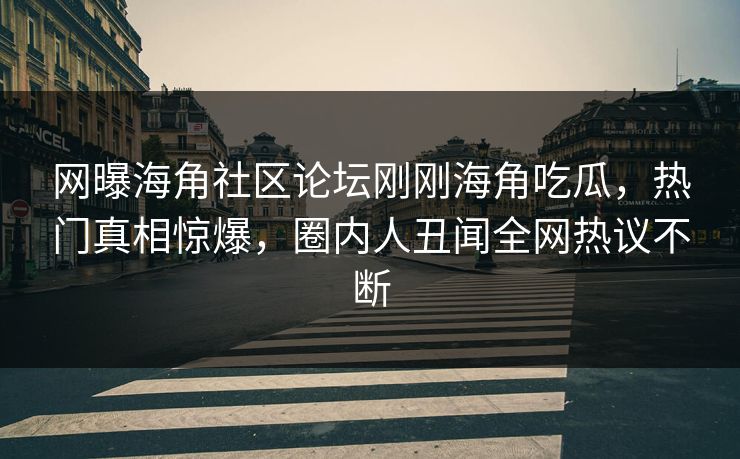 网曝海角社区论坛刚刚海角吃瓜，热门真相惊爆，圈内人丑闻全网热议不断