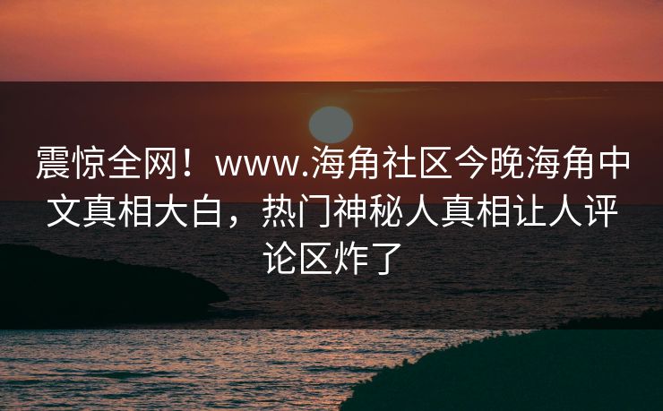 震惊全网！www.海角社区今晚海角中文真相大白，热门神秘人真相让人评论区炸了