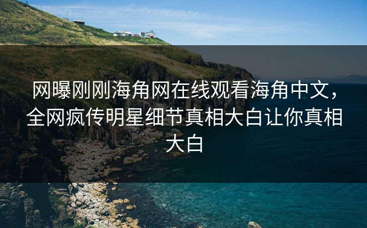 网曝刚刚海角网在线观看海角中文，全网疯传明星细节真相大白让你真相大白