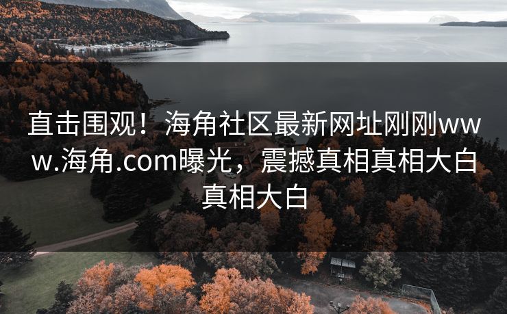 直击围观！海角社区最新网址刚刚www.海角.com曝光，震撼真相真相大白真相大白