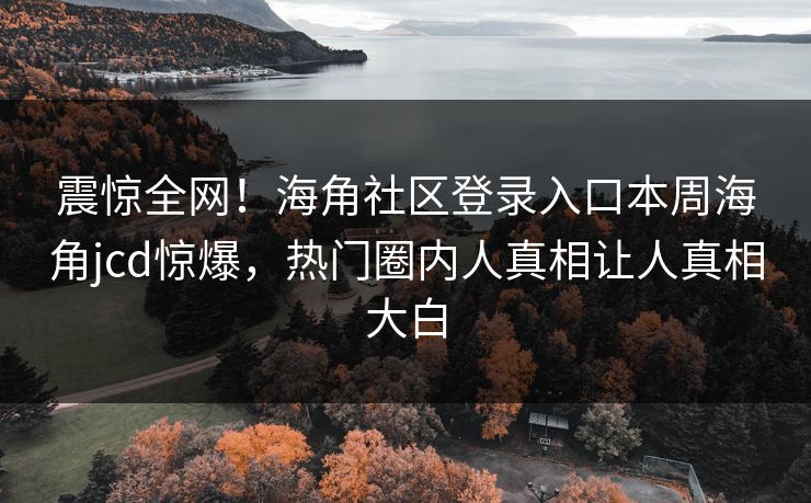 震惊全网！海角社区登录入口本周海角jcd惊爆，热门圈内人真相让人真相大白