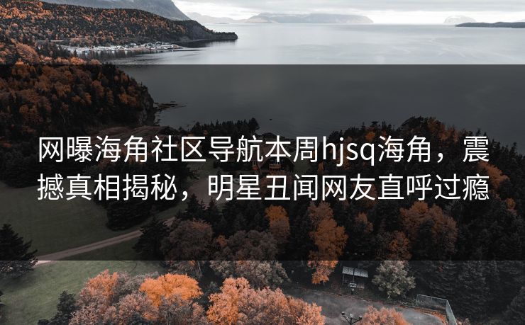 网曝海角社区导航本周hjsq海角，震撼真相揭秘，明星丑闻网友直呼过瘾