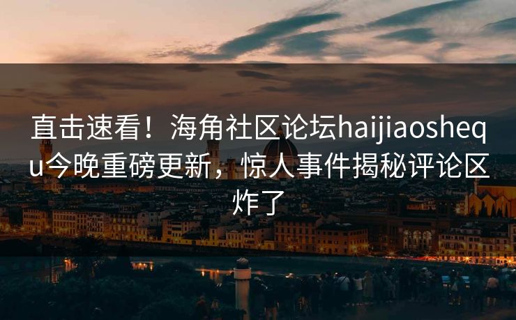 直击速看！海角社区论坛haijiaoshequ今晚重磅更新，惊人事件揭秘评论区炸了
