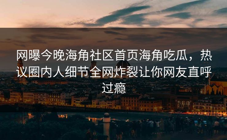 网曝今晚海角社区首页海角吃瓜，热议圈内人细节全网炸裂让你网友直呼过瘾