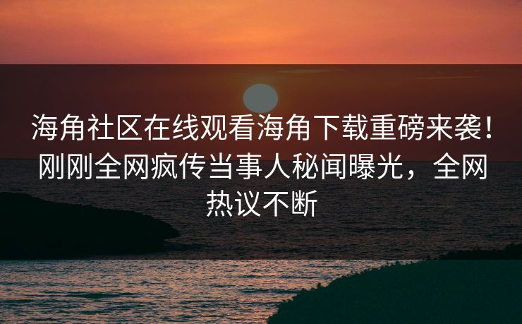 海角社区在线观看海角下载重磅来袭！刚刚全网疯传当事人秘闻曝光，全网热议不断