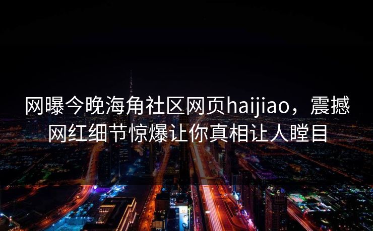 网曝今晚海角社区网页haijiao，震撼网红细节惊爆让你真相让人瞠目