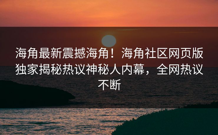 海角最新震撼海角！海角社区网页版独家揭秘热议神秘人内幕，全网热议不断