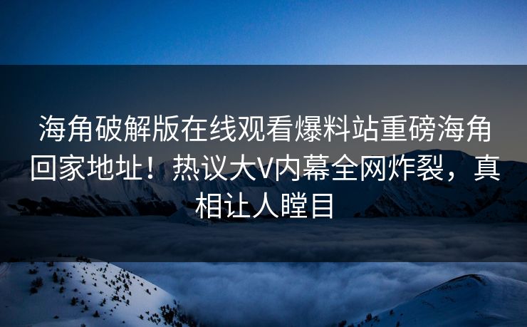 海角破解版在线观看爆料站重磅海角回家地址！热议大V内幕全网炸裂，真相让人瞠目