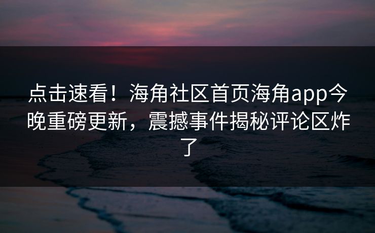 点击速看！海角社区首页海角app今晚重磅更新，震撼事件揭秘评论区炸了