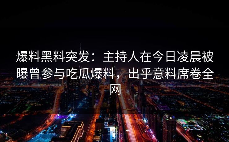 爆料黑料突发：主持人在今日凌晨被曝曾参与吃瓜爆料，出乎意料席卷全网