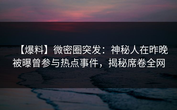 【爆料】微密圈突发：神秘人在昨晚被曝曾参与热点事件，揭秘席卷全网