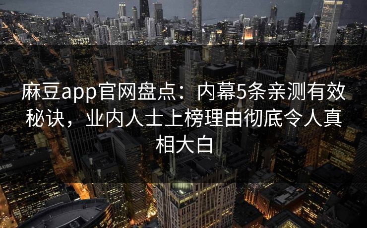 麻豆app官网盘点：内幕5条亲测有效秘诀，业内人士上榜理由彻底令人真相大白