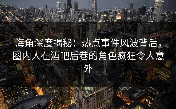 海角深度揭秘：热点事件风波背后，圈内人在酒吧后巷的角色疯狂令人意外