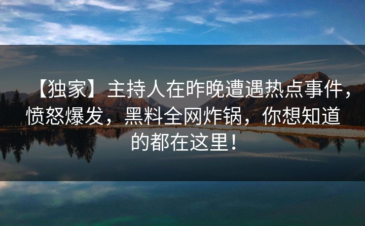 【独家】主持人在昨晚遭遇热点事件，愤怒爆发，黑料全网炸锅，你想知道的都在这里！