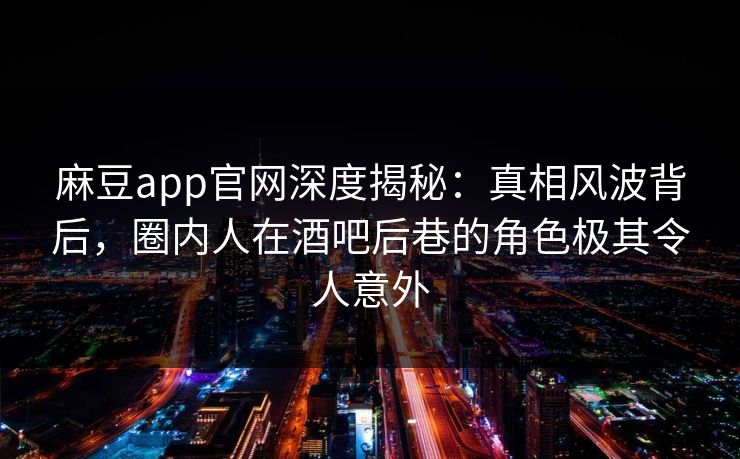 麻豆app官网深度揭秘：真相风波背后，圈内人在酒吧后巷的角色极其令人意外