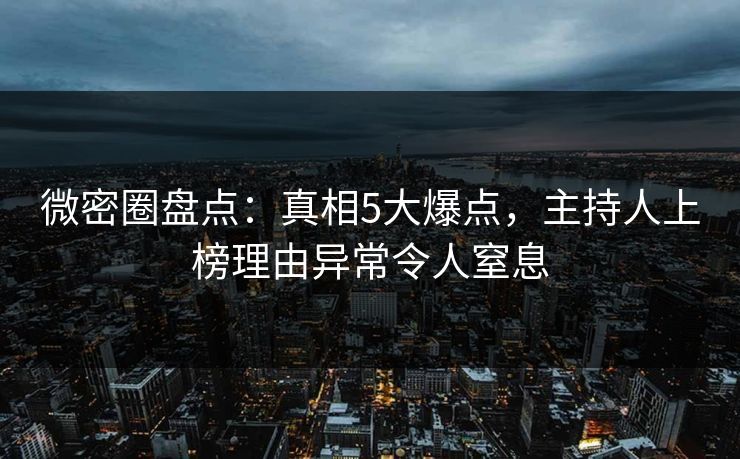 微密圈盘点：真相5大爆点，主持人上榜理由异常令人窒息