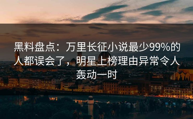 黑料盘点：万里长征小说最少99%的人都误会了，明星上榜理由异常令人轰动一时
