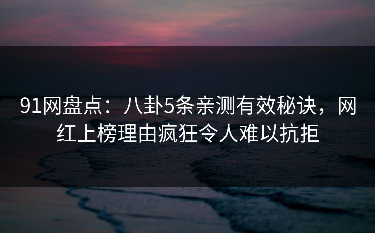 91网盘点：八卦5条亲测有效秘诀，网红上榜理由疯狂令人难以抗拒