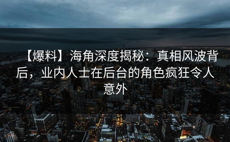 【爆料】海角深度揭秘：真相风波背后，业内人士在后台的角色疯狂令人意外