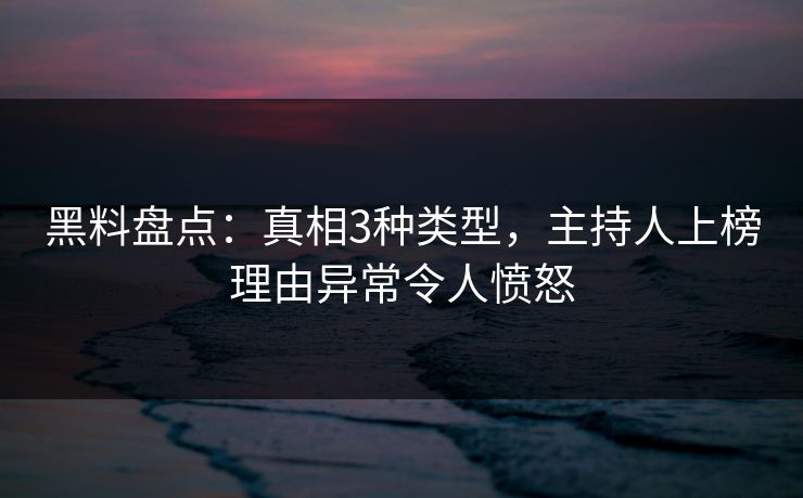 黑料盘点：真相3种类型，主持人上榜理由异常令人愤怒
