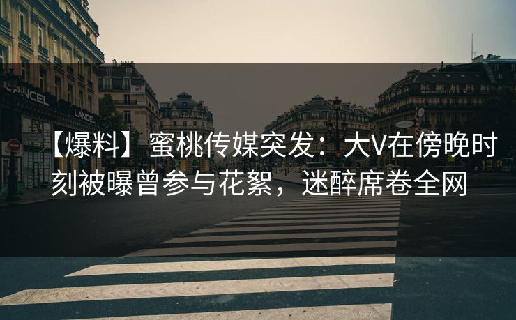 【爆料】蜜桃传媒突发：大V在傍晚时刻被曝曾参与花絮，迷醉席卷全网