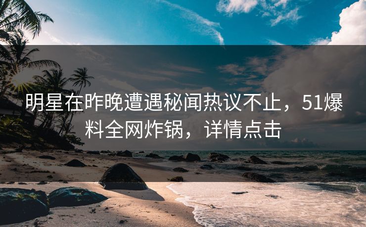 明星在昨晚遭遇秘闻热议不止，51爆料全网炸锅，详情点击
