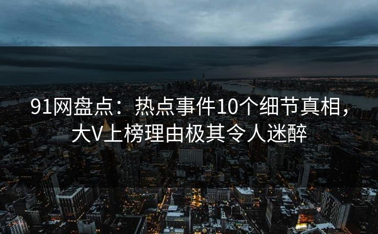91网盘点：热点事件10个细节真相，大V上榜理由极其令人迷醉