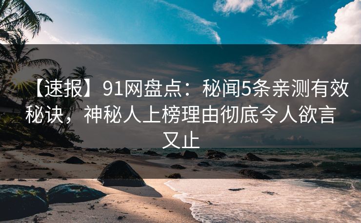 【速报】91网盘点：秘闻5条亲测有效秘诀，神秘人上榜理由彻底令人欲言又止