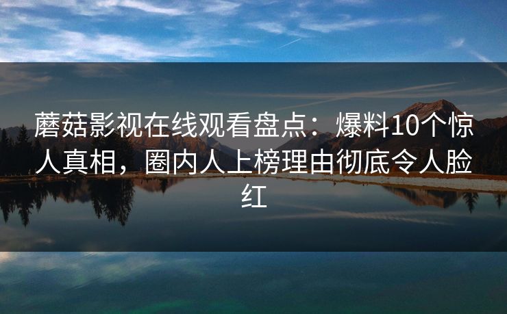 蘑菇影视在线观看盘点：爆料10个惊人真相，圈内人上榜理由彻底令人脸红
