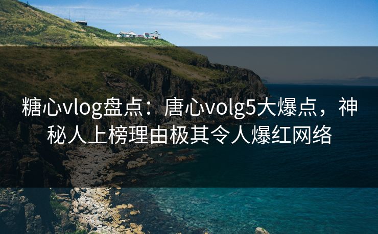 糖心vlog盘点：唐心volg5大爆点，神秘人上榜理由极其令人爆红网络