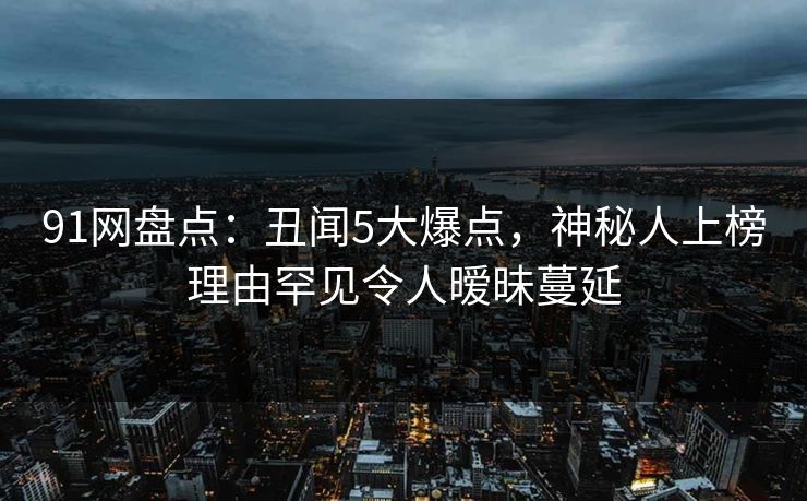 91网盘点：丑闻5大爆点，神秘人上榜理由罕见令人暧昧蔓延