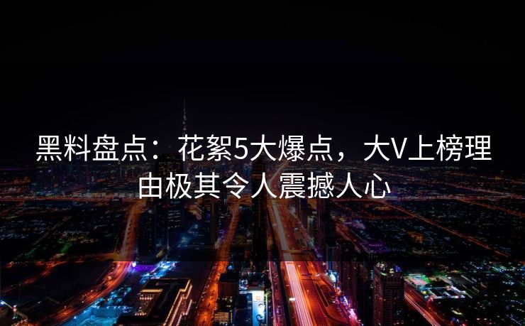 黑料盘点：花絮5大爆点，大V上榜理由极其令人震撼人心