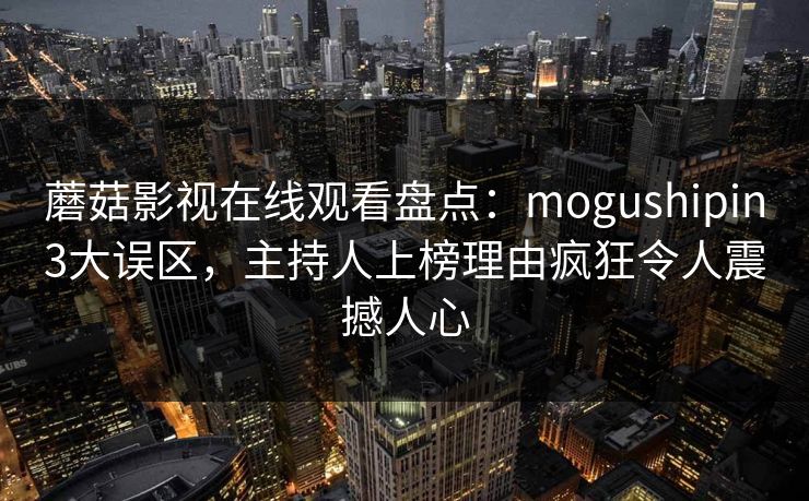 蘑菇影视在线观看盘点：mogushipin3大误区，主持人上榜理由疯狂令人震撼人心