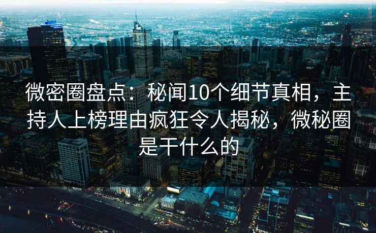 微密圈盘点：秘闻10个细节真相，主持人上榜理由疯狂令人揭秘，微秘圈是干什么的