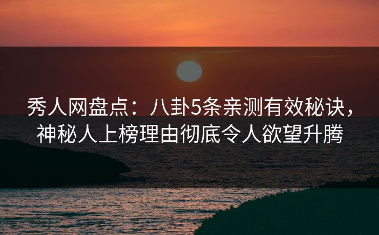 秀人网盘点：八卦5条亲测有效秘诀，神秘人上榜理由彻底令人欲望升腾