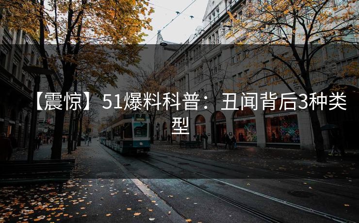 【震惊】51爆料科普：丑闻背后3种类型
