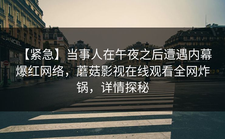 【紧急】当事人在午夜之后遭遇内幕 爆红网络，蘑菇影视在线观看全网炸锅，详情探秘