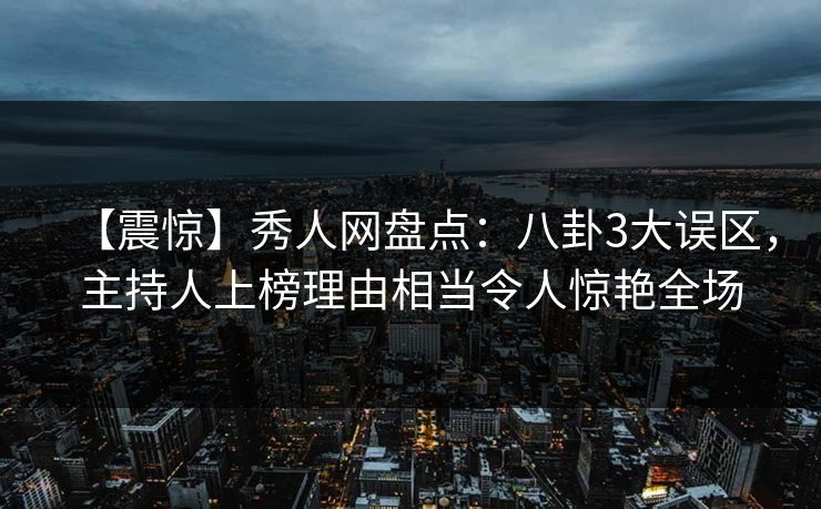 【震惊】秀人网盘点：八卦3大误区，主持人上榜理由相当令人惊艳全场