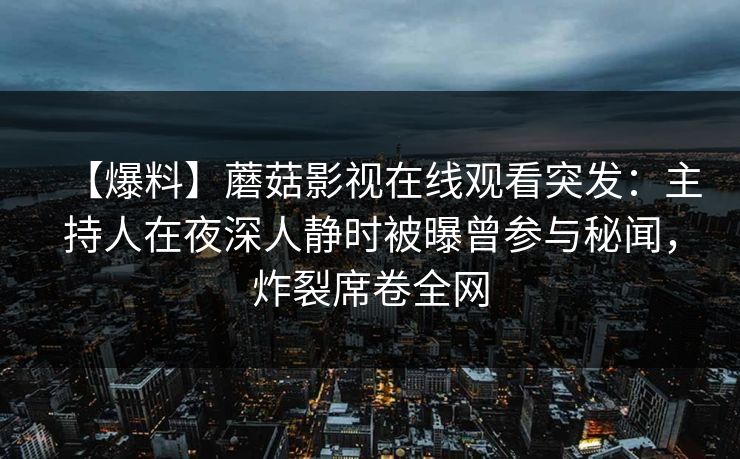 【爆料】蘑菇影视在线观看突发：主持人在夜深人静时被曝曾参与秘闻，炸裂席卷全网
