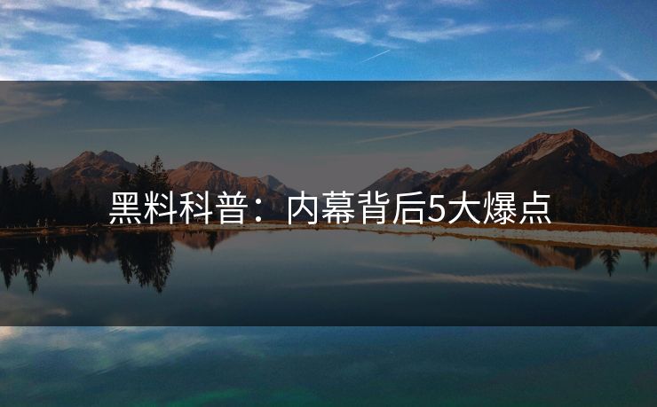 黑料科普：内幕背后5大爆点
