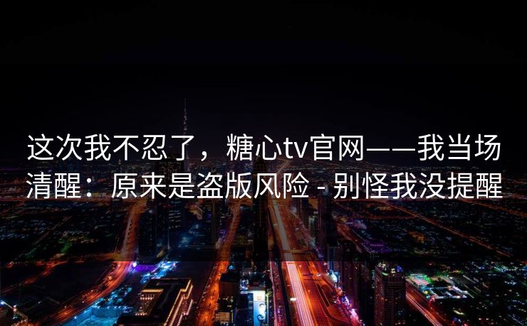 这次我不忍了，糖心tv官网——我当场清醒：原来是盗版风险 - 别怪我没提醒